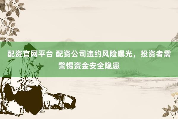 配资官网平台 配资公司违约风险曝光，投资者需警惕资金安全隐患