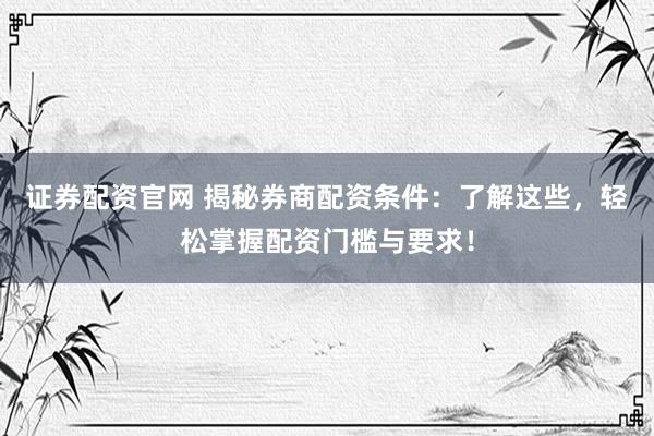 证券配资官网 揭秘券商配资条件：了解这些，轻松掌握配资门槛与要求！