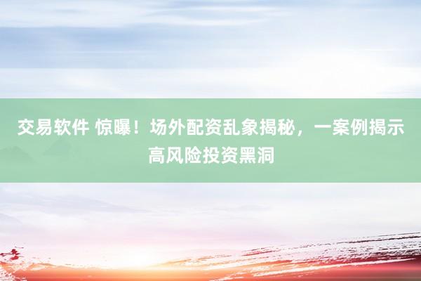 交易软件 惊曝！场外配资乱象揭秘，一案例揭示高风险投资黑洞