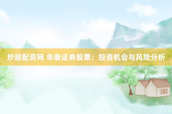 炒股配资网 华泰证券股票：投资机会与风险分析