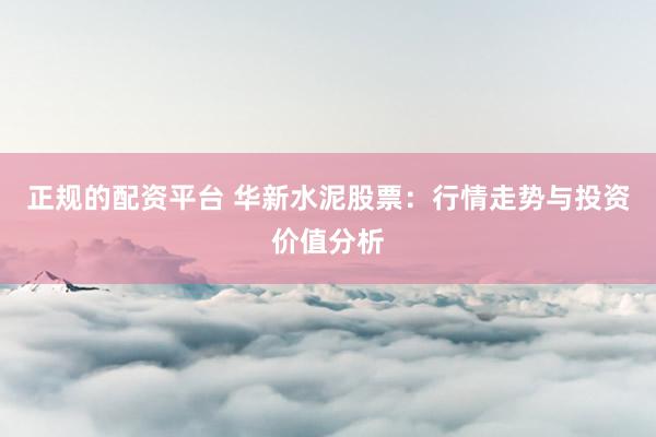 正规的配资平台 华新水泥股票：行情走势与投资价值分析