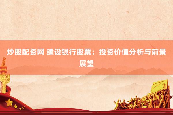炒股配资网 建设银行股票：投资价值分析与前景展望