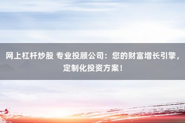网上杠杆炒股 专业投顾公司：您的财富增长引擎，定制化投资方案！