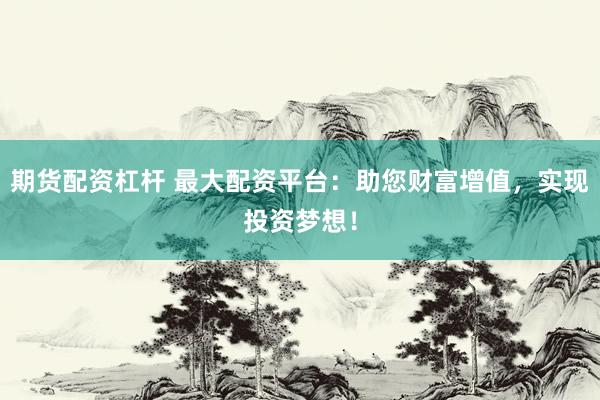 期货配资杠杆 最大配资平台：助您财富增值，实现投资梦想！