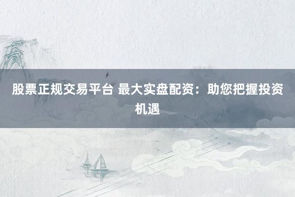 股票正规交易平台 最大实盘配资：助您把握投资机遇
