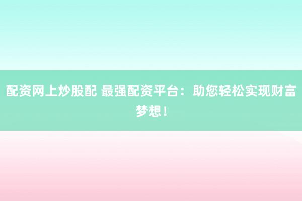 配资网上炒股配 最强配资平台：助您轻松实现财富梦想！