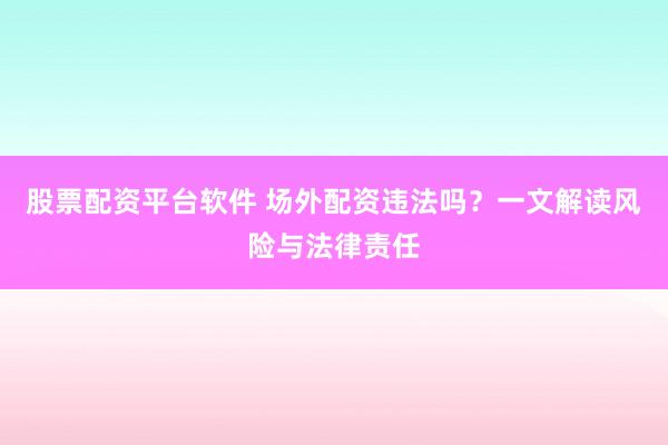 股票配资平台软件 场外配资违法吗？一文解读风险与法律责任