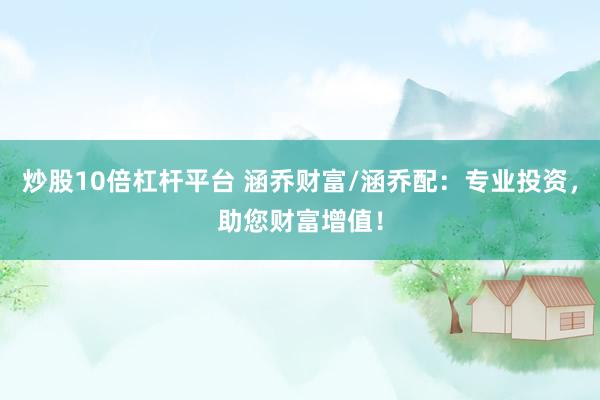 炒股10倍杠杆平台 涵乔财富/涵乔配：专业投资，助您财富增值！