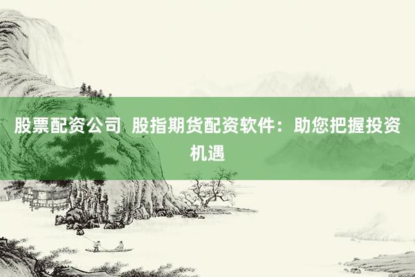 股票配资公司  股指期货配资软件：助您把握投资机遇