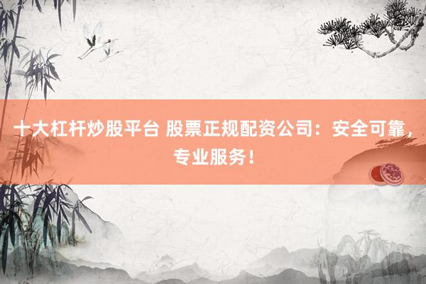十大杠杆炒股平台 股票正规配资公司：安全可靠，专业服务！