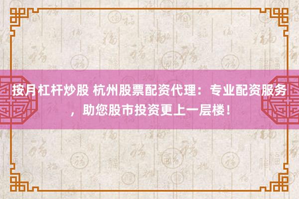 按月杠杆炒股 杭州股票配资代理：专业配资服务，助您股市投资更上一层楼！