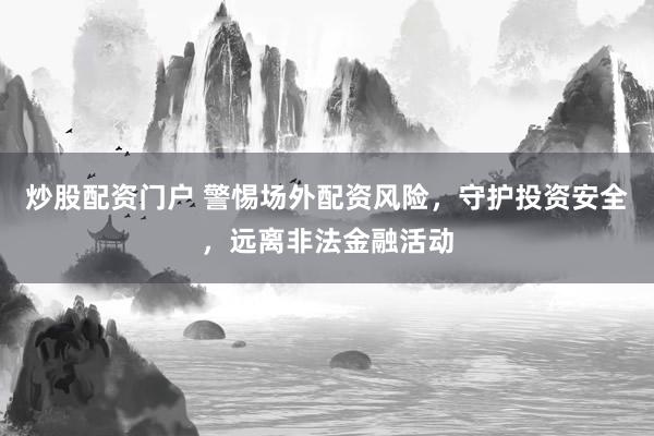 炒股配资门户 警惕场外配资风险，守护投资安全，远离非法金融活动