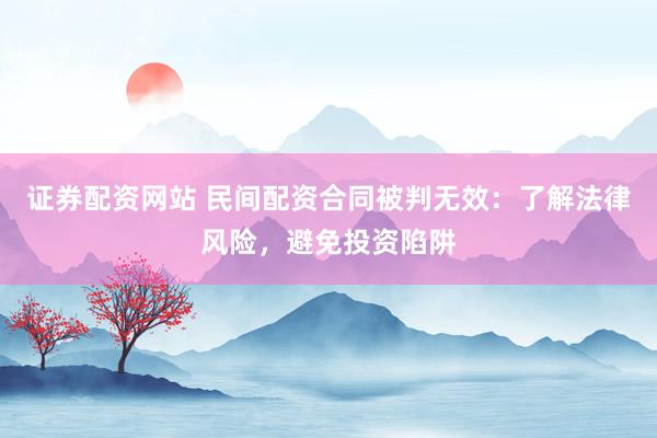 证券配资网站 民间配资合同被判无效：了解法律风险，避免投资陷阱