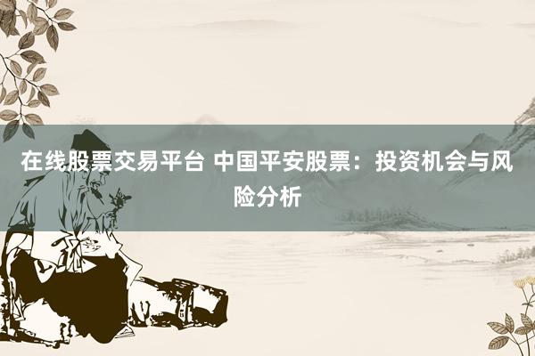 在线股票交易平台 中国平安股票：投资机会与风险分析
