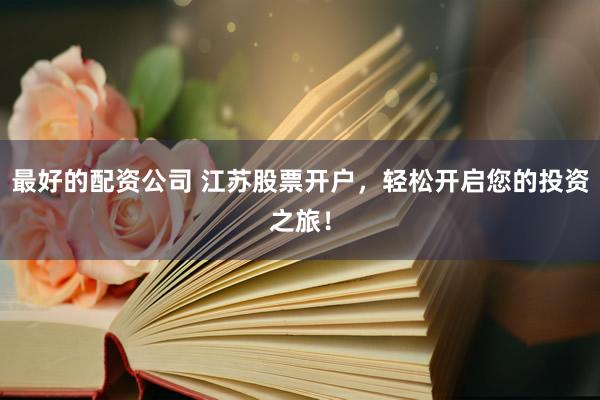 最好的配资公司 江苏股票开户，轻松开启您的投资之旅！