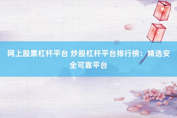网上股票杠杆平台 炒股杠杆平台排行榜：精选安全可靠平台