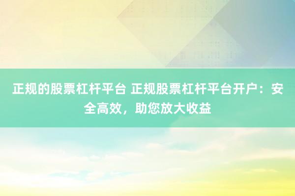 正规的股票杠杆平台 正规股票杠杆平台开户：安全高效，助您放大收益