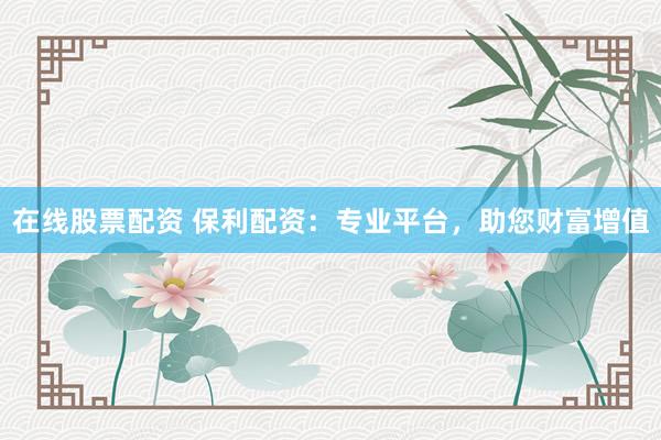 在线股票配资 保利配资：专业平台，助您财富增值