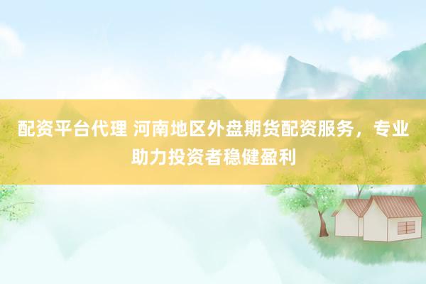 配资平台代理 河南地区外盘期货配资服务，专业助力投资者稳健盈利