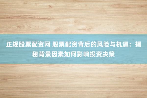 正规股票配资网 股票配资背后的风险与机遇：揭秘背景因素如何影响投资决策