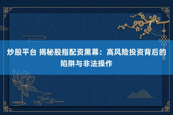 炒股平台 揭秘股指配资黑幕：高风险投资背后的陷阱与非法操作