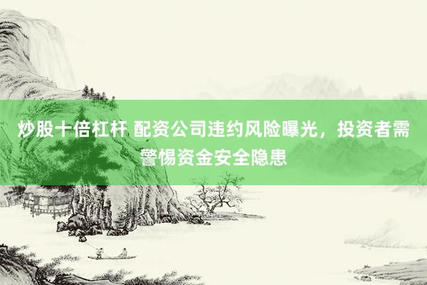 炒股十倍杠杆 配资公司违约风险曝光，投资者需警惕资金安全隐患
