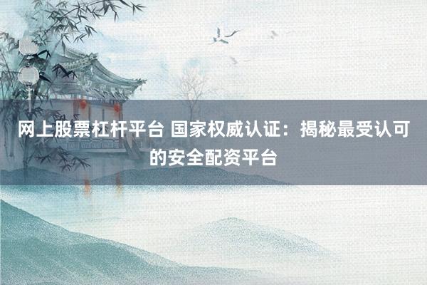 网上股票杠杆平台 国家权威认证：揭秘最受认可的安全配资平台