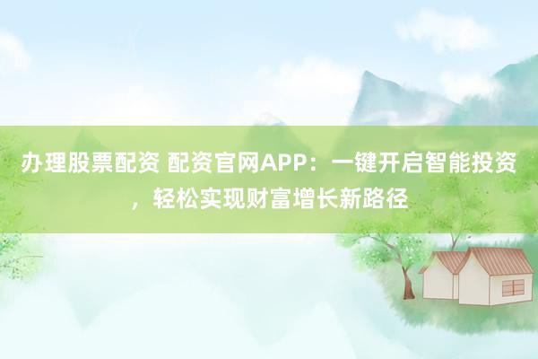 办理股票配资 配资官网APP：一键开启智能投资，轻松实现财富增长新路径