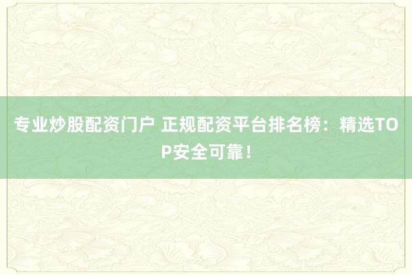 专业炒股配资门户 正规配资平台排名榜：精选TOP安全可靠！
