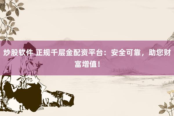 炒股软件 正规千层金配资平台：安全可靠，助您财富增值！
