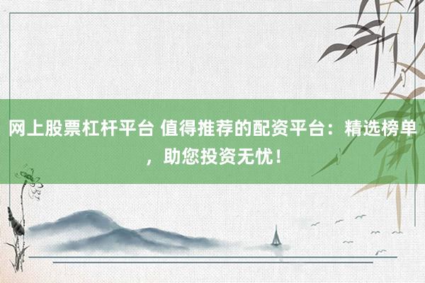 网上股票杠杆平台 值得推荐的配资平台：精选榜单，助您投资无忧！