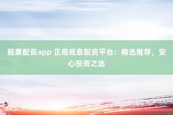 股票配资app 正规低息配资平台：精选推荐，安心投资之选