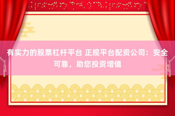 有实力的股票杠杆平台 正规平台配资公司：安全可靠，助您投资增值