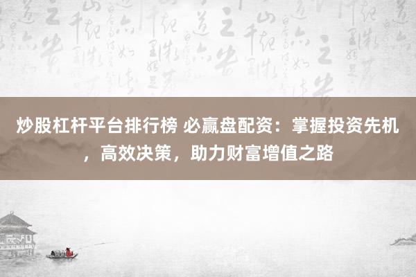 炒股杠杆平台排行榜 必赢盘配资：掌握投资先机，高效决策，助力财富增值之路