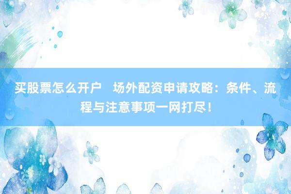 买股票怎么开户   场外配资申请攻略：条件、流程与注意事项一网打尽！