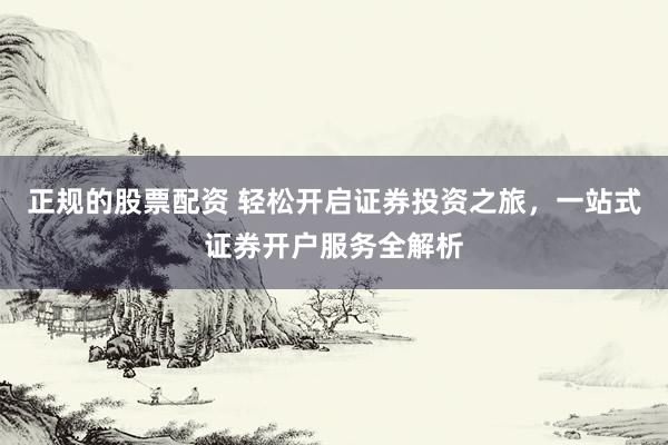 正规的股票配资 轻松开启证券投资之旅，一站式证券开户服务全解析