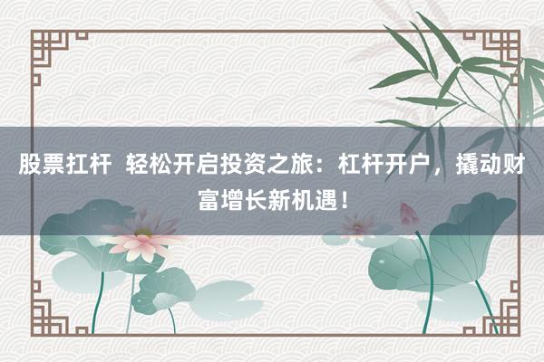 股票扛杆  轻松开启投资之旅：杠杆开户，撬动财富增长新机遇！