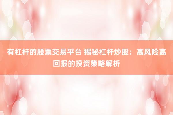 有杠杆的股票交易平台 揭秘杠杆炒股：高风险高回报的投资策略解析