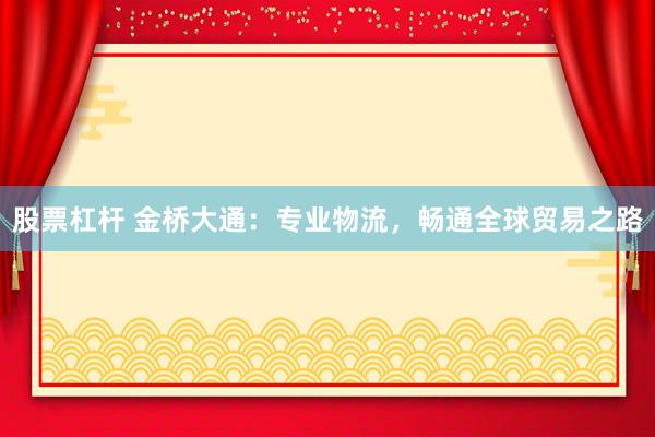 股票杠杆 金桥大通：专业物流，畅通全球贸易之路