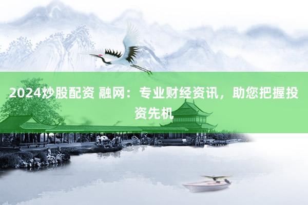 2024炒股配资 融网：专业财经资讯，助您把握投资先机
