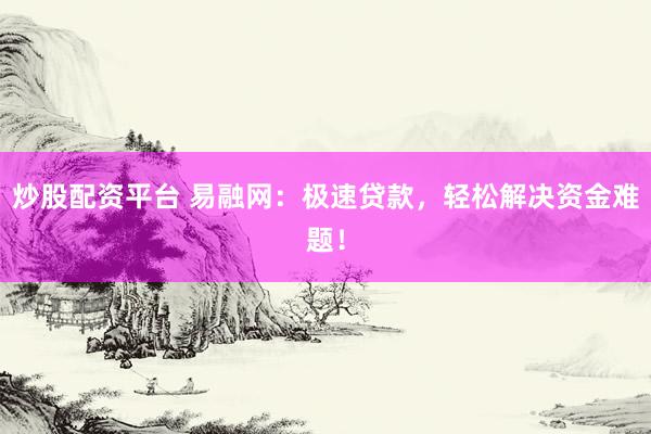 炒股配资平台 易融网：极速贷款，轻松解决资金难题！