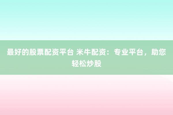 最好的股票配资平台 米牛配资：专业平台，助您轻松炒股
