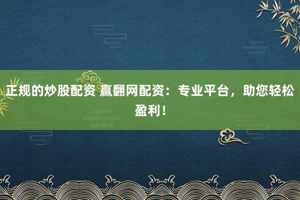 正规的炒股配资 赢翻网配资：专业平台，助您轻松盈利！