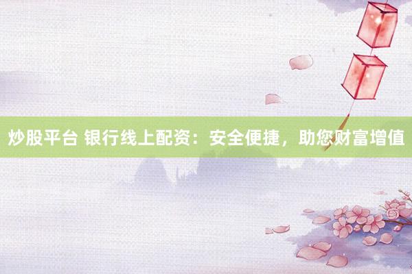 炒股平台 银行线上配资：安全便捷，助您财富增值