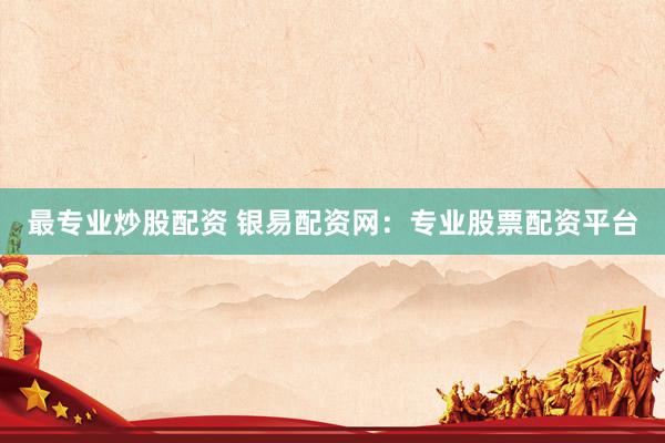 最专业炒股配资 银易配资网：专业股票配资平台