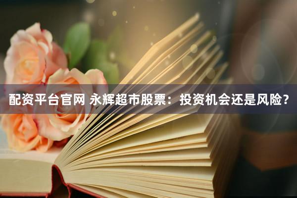 配资平台官网 永辉超市股票：投资机会还是风险？