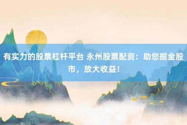 有实力的股票杠杆平台 永州股票配资：助您掘金股市，放大收益！