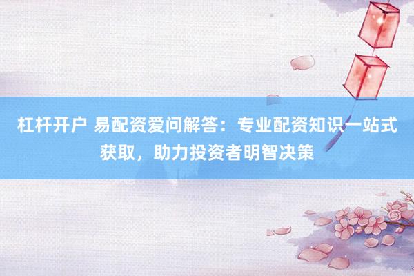 杠杆开户 易配资爱问解答：专业配资知识一站式获取，助力投资者明智决策