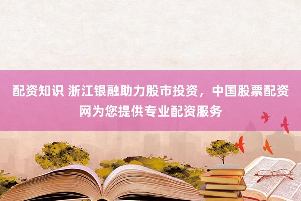 配资知识 浙江银融助力股市投资，中国股票配资网为您提供专业配资服务