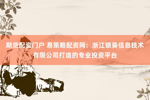 期货配资门户 易策略配资网：浙江银葵信息技术有限公司打造的专业投资平台